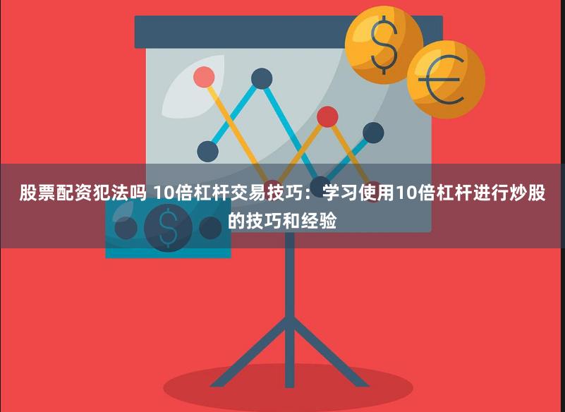 股票配资犯法吗 10倍杠杆交易技巧：学习使用10倍杠杆进行炒股的技巧和经验