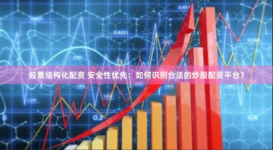 股票结构化配资 安全性优先：如何识别合法的炒股配资平台？