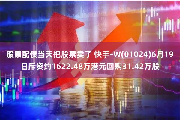 股票配债当天把股票卖了 快手-W(01024)6月19日斥资约1622.48万港元回购31.42万股