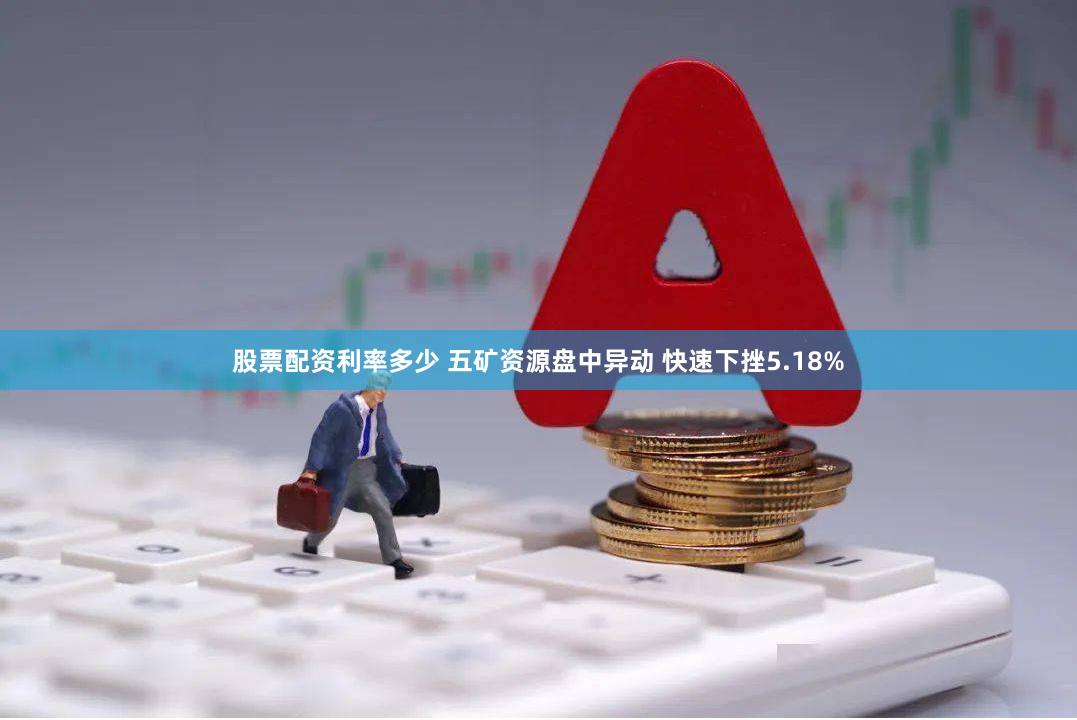 股票配资利率多少 五矿资源盘中异动 快速下挫5.18%