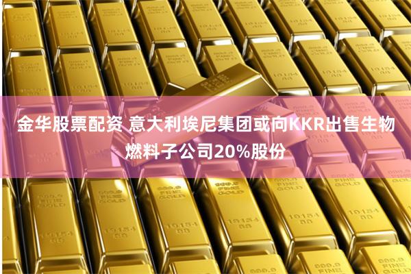 金华股票配资 意大利埃尼集团或向KKR出售生物燃料子公司20%股份