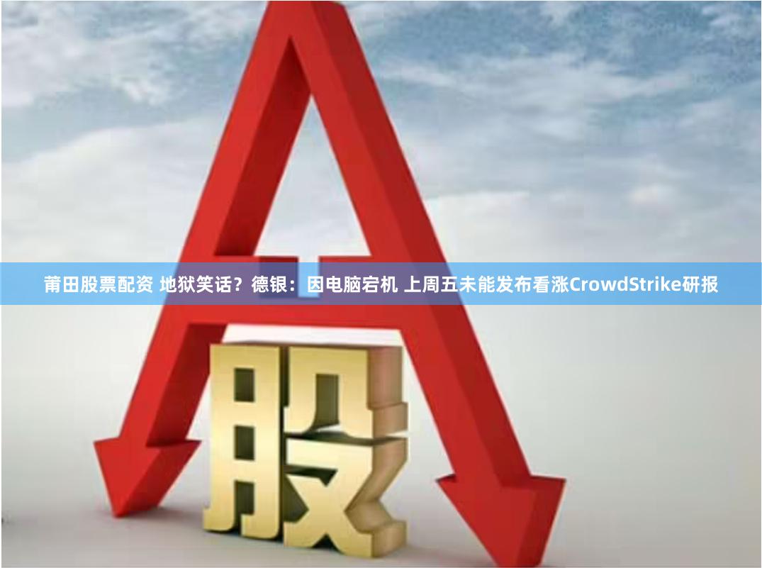 莆田股票配资 地狱笑话？德银：因电脑宕机 上周五未能发布看涨CrowdStrike研报