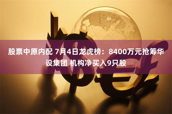 股票中原内配 7月4日龙虎榜：8400万元抢筹华设集团 机构净买入9只股