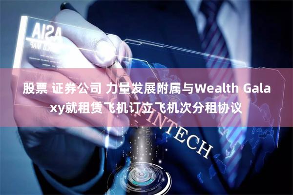 股票 证券公司 力量发展附属与Wealth Galaxy就租赁飞机订立飞机次分租协议