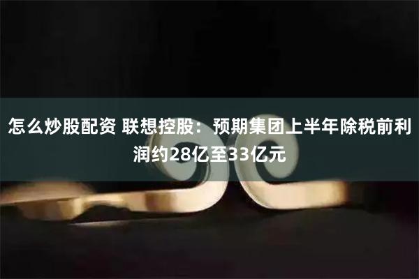 怎么炒股配资 联想控股：预期集团上半年除税前利润约28亿至33亿元