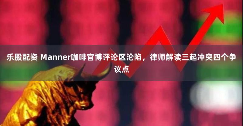 乐股配资 Manner咖啡官博评论区沦陷，律师解读三起冲突四个争议点