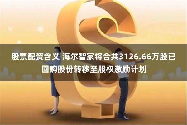 股票配资含义 海尔智家将合共3126.66万股已回购股份转移至股权激励计划