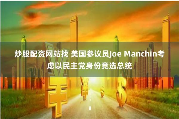 炒股配资网站找 美国参议员Joe Manchin考虑以民主党身份竞选总统