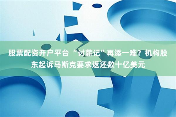 股票配资开户平台 “讨薪记”再添一难？机构股东起诉马斯克要求返还数十亿美元