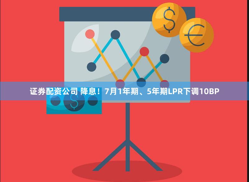 证券配资公司 降息！7月1年期、5年期LPR下调10BP