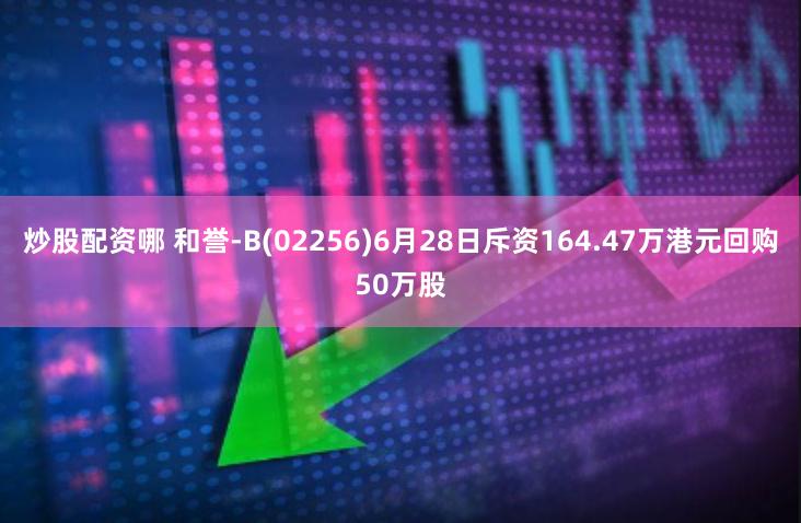 炒股配资哪 和誉-B(02256)6月28日斥资164.47万港元回购50万股