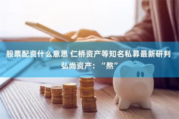 股票配资什么意思 仁桥资产等知名私募最新研判 弘尚资产：“熬”