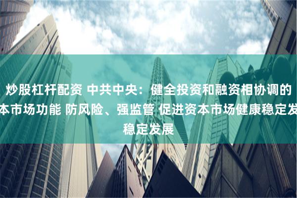 炒股杠杆配资 中共中央：健全投资和融资相协调的资本市场功能 防风险、强监管 促进资本市场健康稳定发展