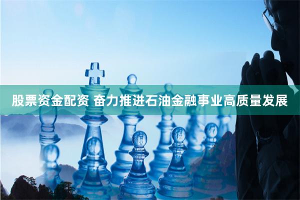 股票资金配资 奋力推进石油金融事业高质量发展