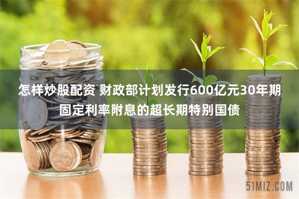 怎样炒股配资 财政部计划发行600亿元30年期固定利率附息的超长期特别国债