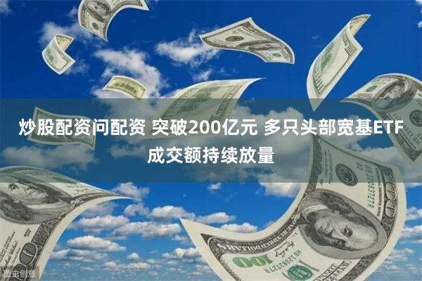 炒股配资问配资 突破200亿元 多只头部宽基ETF成交额持续放量