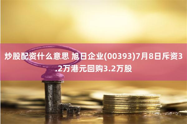 炒股配资什么意思 旭日企业(00393)7月8日斥资3.2万港元回购3.2万股