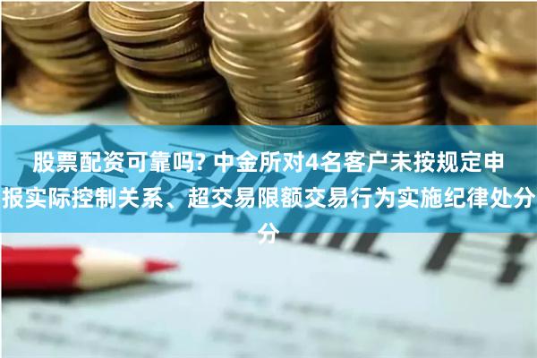 股票配资可靠吗? 中金所对4名客户未按规定申报实际控制关系、超交易限额交易行为实施纪律处分