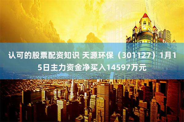 认可的股票配资知识 天源环保（301127）1月15日主力资金净买入14597万元