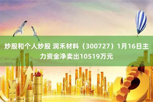 炒股和个人炒股 润禾材料（300727）1月16日主力资金净卖出10519万元