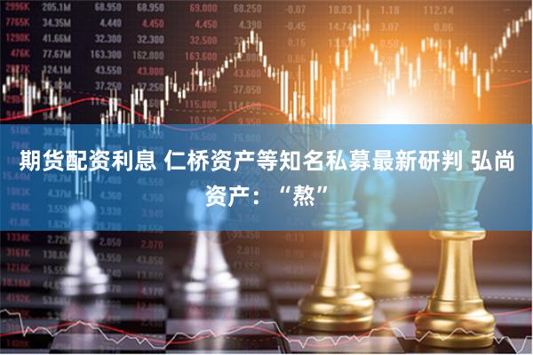 期货配资利息 仁桥资产等知名私募最新研判 弘尚资产：“熬”