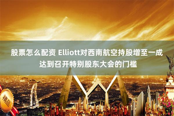 股票怎么配资 Elliott对西南航空持股增至一成 达到召开特别股东大会的门槛