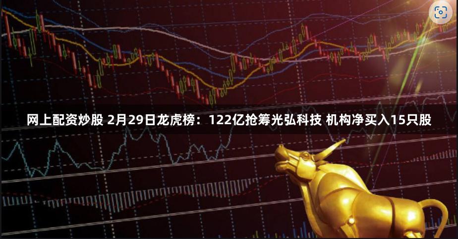 网上配资炒股 2月29日龙虎榜：122亿抢筹光弘科技 机构净买入15只股