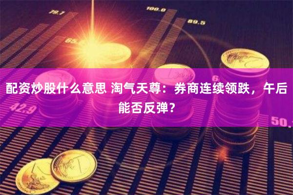 配资炒股什么意思 淘气天尊：券商连续领跌，午后能否反弹？