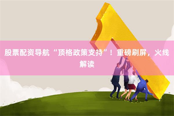 股票配资导航 “顶格政策支持”！重磅刷屏，火线解读