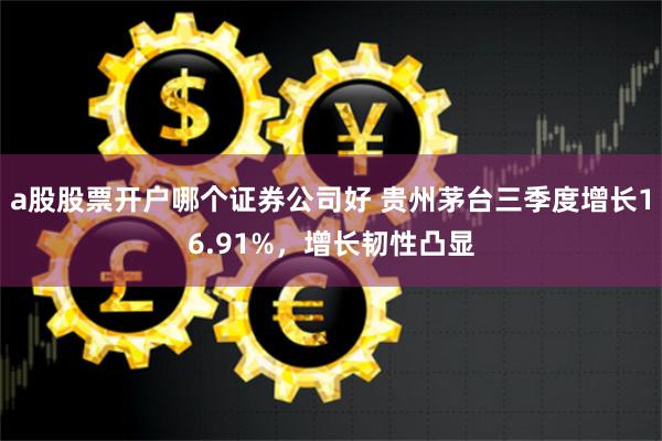 a股股票开户哪个证券公司好 贵州茅台三季度增长16.91%，增长韧性凸显