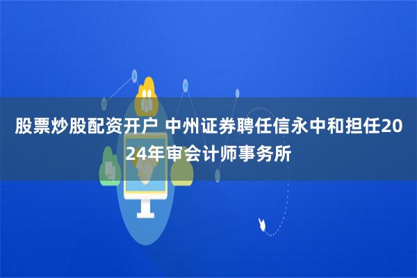 股票炒股配资开户 中州证券聘任信永中和担任2024年审会计师事务所