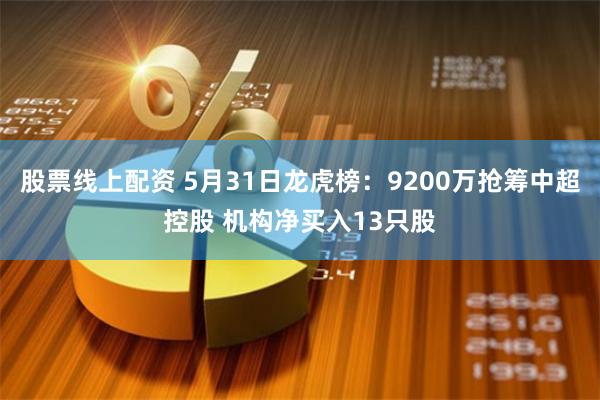 股票线上配资 5月31日龙虎榜：9200万抢筹中超控股 机构净买入13只股