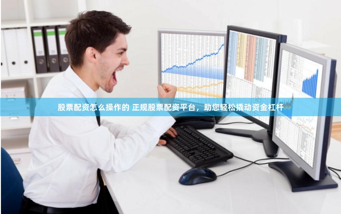 股票配资怎么操作的 正规股票配资平台，助您轻松撬动资金杠杆