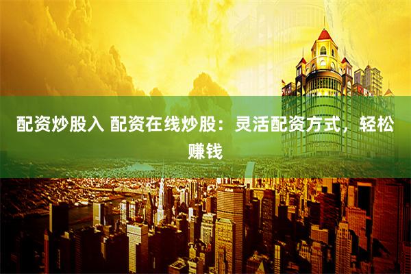 配资炒股入 配资在线炒股：灵活配资方式，轻松赚钱