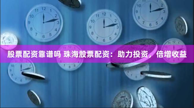 股票配资靠谱吗 珠海股票配资：助力投资，倍增收益