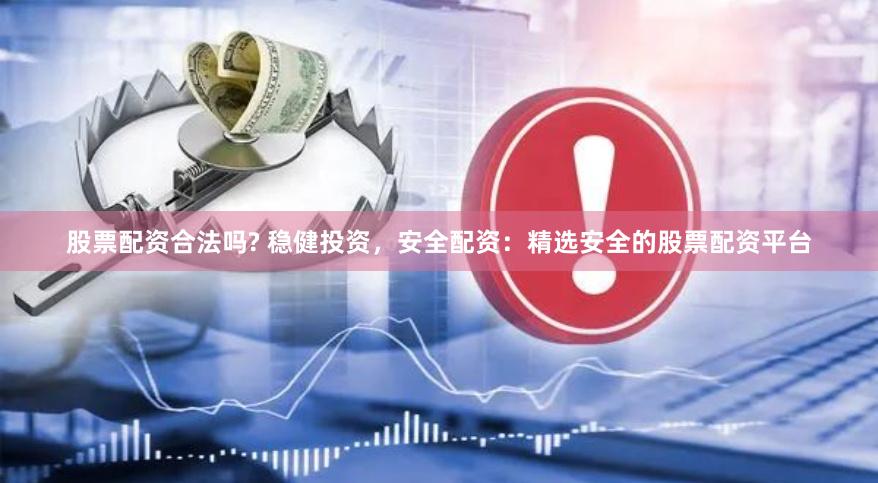 股票配资合法吗? 稳健投资，安全配资：精选安全的股票配资平台