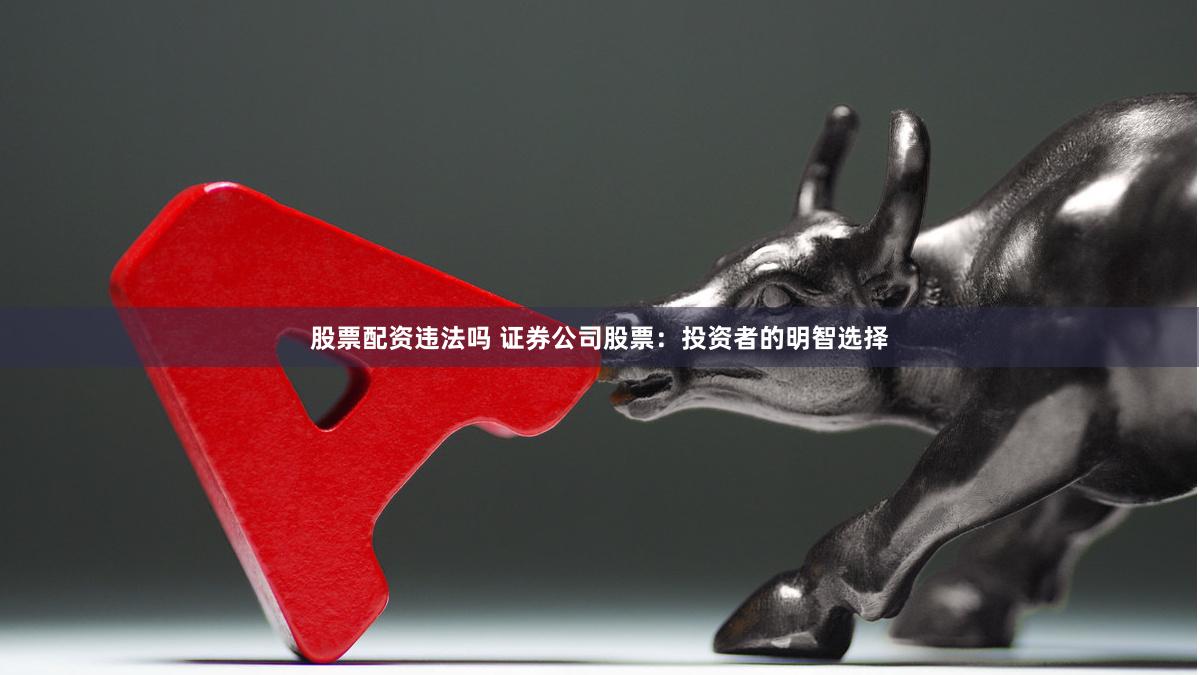 股票配资违法吗 证券公司股票：投资者的明智选择