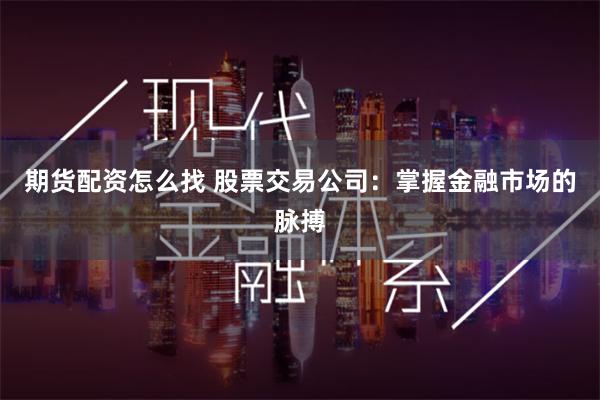 期货配资怎么找 股票交易公司：掌握金融市场的脉搏