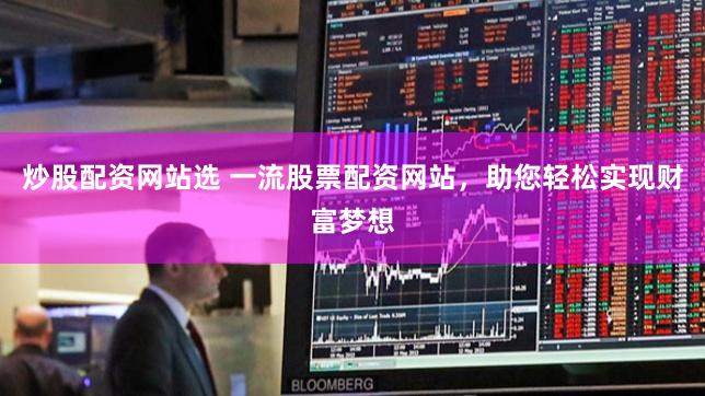 炒股配资网站选 一流股票配资网站，助您轻松实现财富梦想