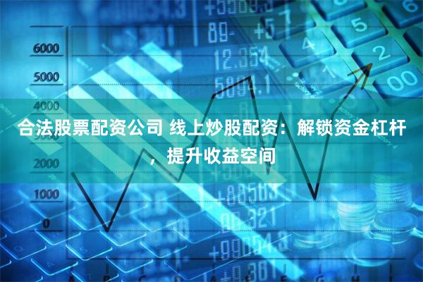 合法股票配资公司 线上炒股配资：解锁资金杠杆，提升收益空间