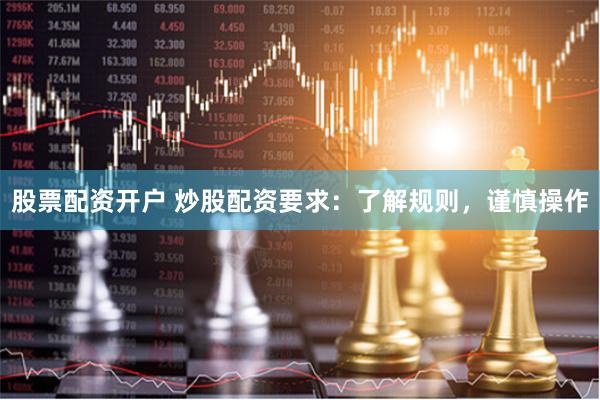 股票配资开户 炒股配资要求：了解规则，谨慎操作