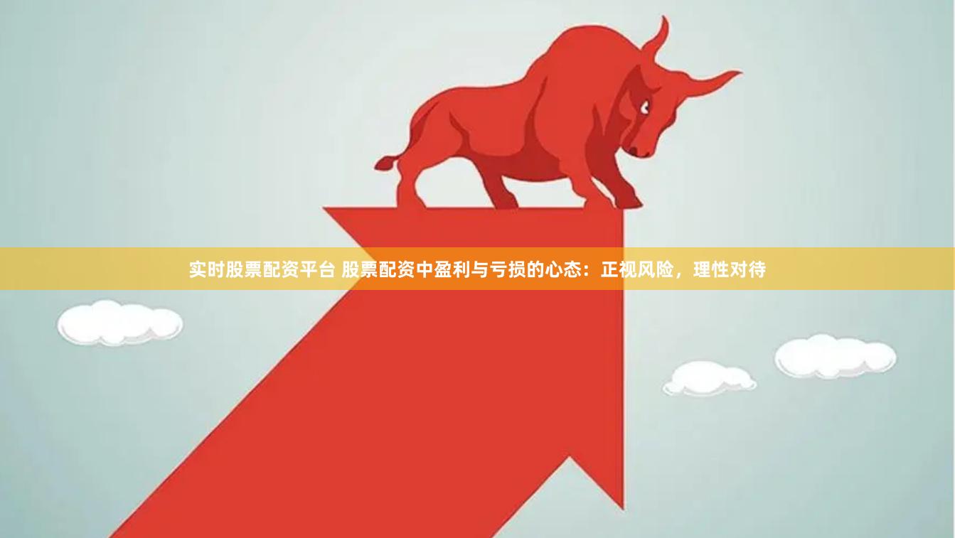 实时股票配资平台 股票配资中盈利与亏损的心态：正视风险，理性对待