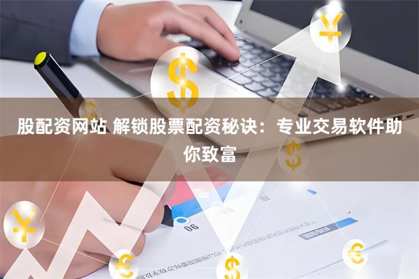 股配资网站 解锁股票配资秘诀：专业交易软件助你致富