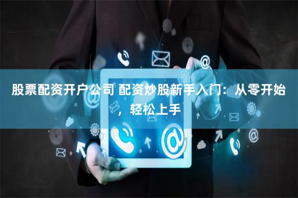股票配资开户公司 配资炒股新手入门：从零开始，轻松上手