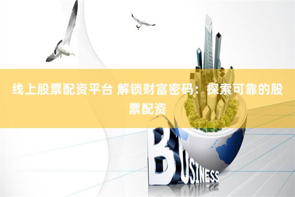 线上股票配资平台 解锁财富密码：探索可靠的股票配资