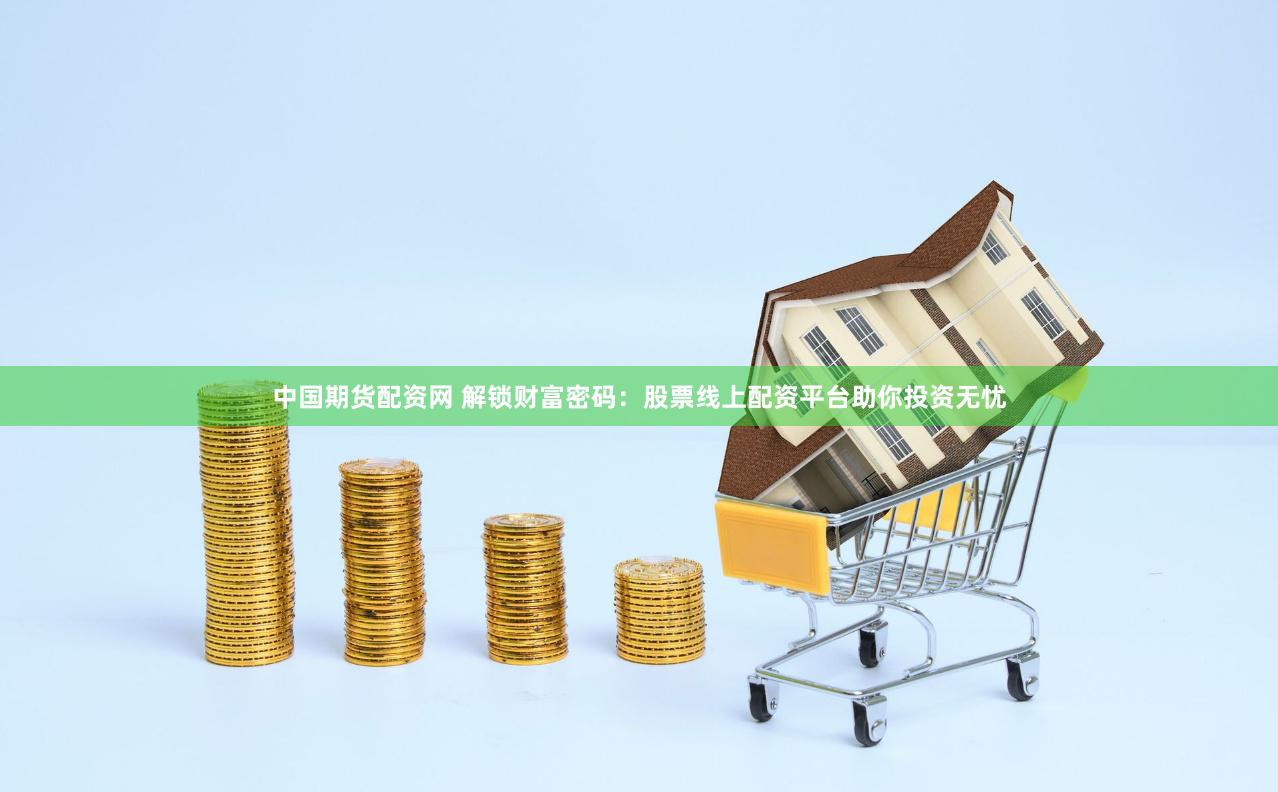中国期货配资网 解锁财富密码：股票线上配资平台助你投资无忧