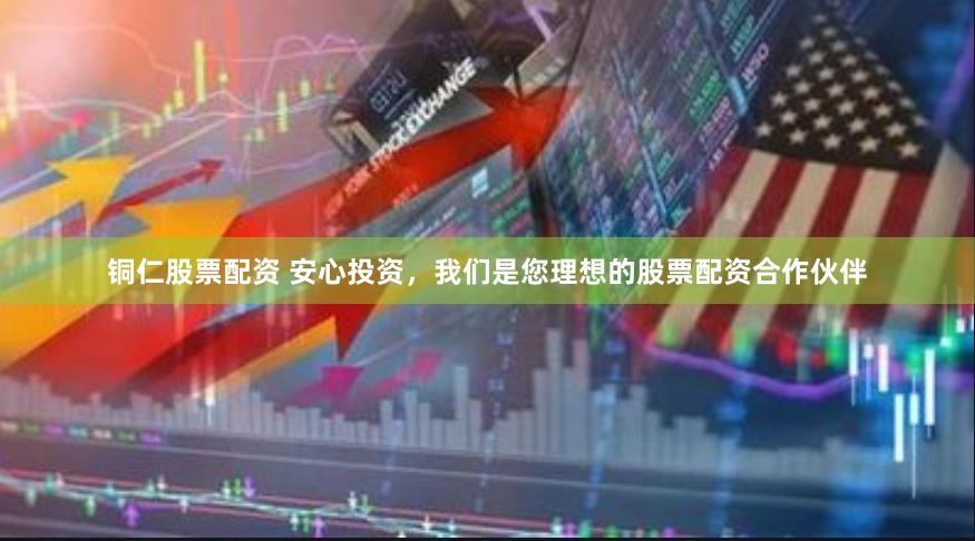 铜仁股票配资 安心投资，我们是您理想的股票配资合作伙伴