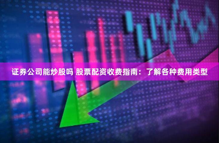证券公司能炒股吗 股票配资收费指南：了解各种费用类型