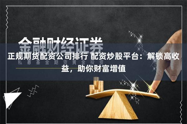 正规期货配资公司排行 配资炒股平台：解锁高收益，助你财富增值