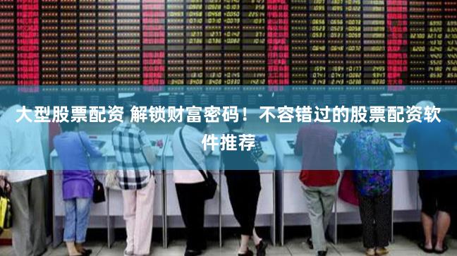 大型股票配资 解锁财富密码！不容错过的股票配资软件推荐